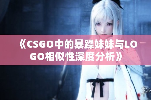 《CSGO中的暴躁妹妹与LOGO相似性深度分析》