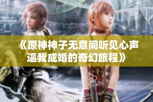 《原神神子无意间听见心声逼我成婚的奇幻旅程》