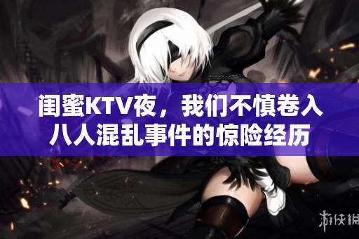 闺蜜KTV夜，我们不慎卷入八人混乱事件的惊险经历