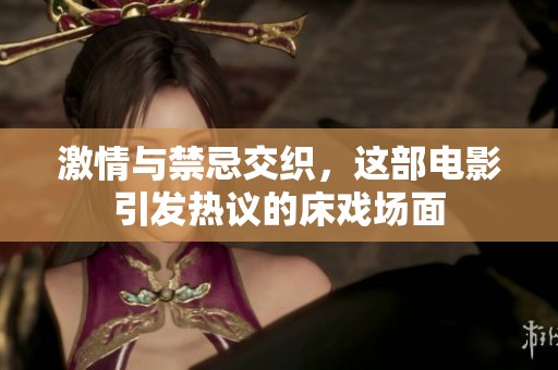 激情与禁忌交织，这部电影引发热议的床戏场面