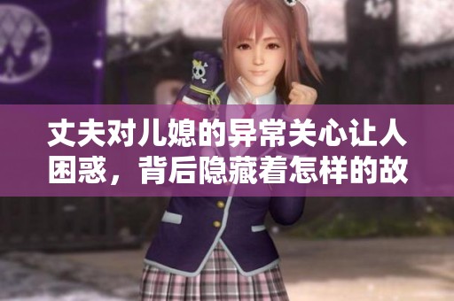 丈夫对儿媳的异常关心让人困惑，背后隐藏着怎样的故事