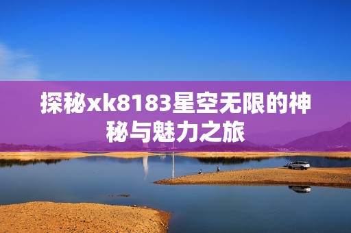 探秘xk8183星空无限的神秘与魅力之旅