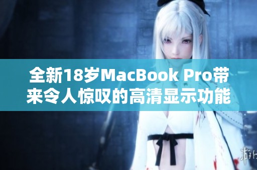 全新18岁MacBook Pro带来令人惊叹的高清显示功能解析