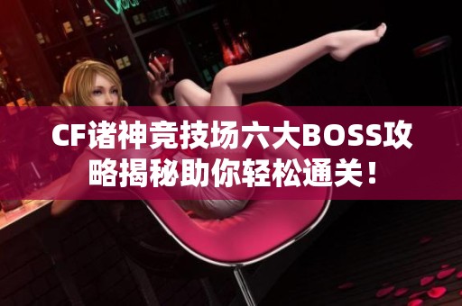 CF诸神竞技场六大BOSS攻略揭秘助你轻松通关！