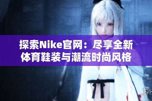 探索Nike官网：尽享全新体育鞋装与潮流时尚风格