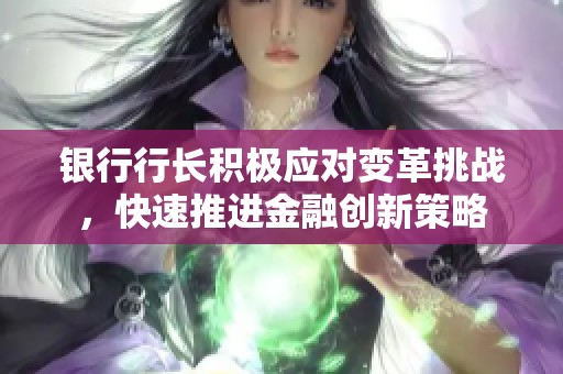 银行行长积极应对变革挑战，快速推进金融创新策略