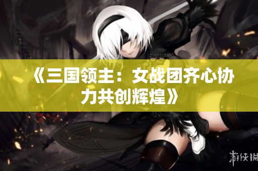 《三国领主：女战团齐心协力共创辉煌》