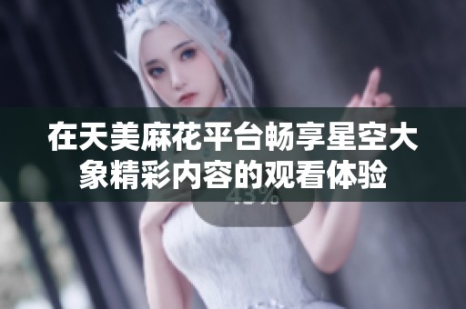 在天美麻花平台畅享星空大象精彩内容的观看体验