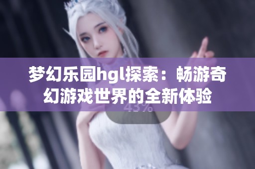 梦幻乐园hgl探索：畅游奇幻游戏世界的全新体验