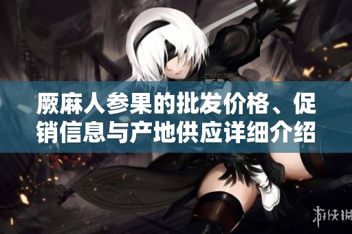厥麻人参果的批发价格、促销信息与产地供应详细介绍
