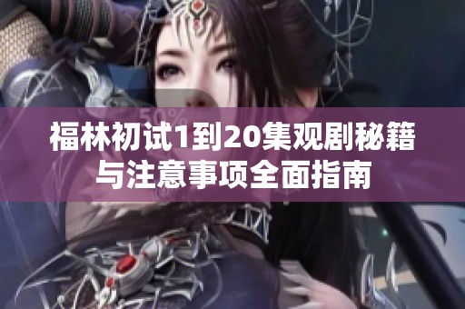 福林初试1到20集观剧秘籍与注意事项全面指南