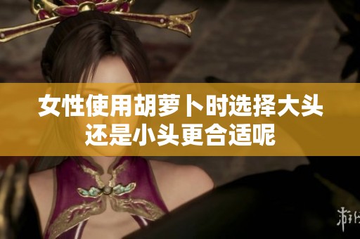 女性使用胡萝卜时选择大头还是小头更合适呢