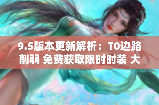 9.5版本更新解析：T0边路削弱 免费获取限时时装 大司命正式退役