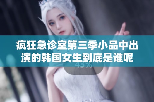 疯狂急诊室第三季小品中出演的韩国女生到底是谁呢