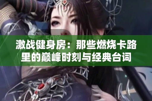 激战健身房：那些燃烧卡路里的巅峰时刻与经典台词