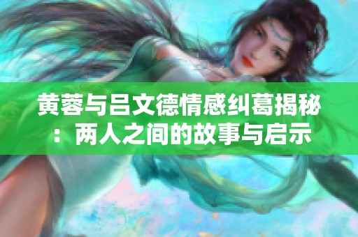 黄蓉与吕文德情感纠葛揭秘：两人之间的故事与启示
