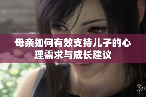 母亲如何有效支持儿子的心理需求与成长建议