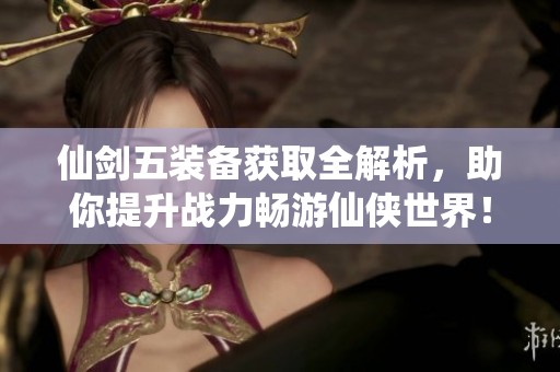 仙剑五装备获取全解析，助你提升战力畅游仙侠世界！