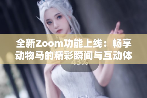 全新Zoom功能上线：畅享动物马的精彩瞬间与互动体验