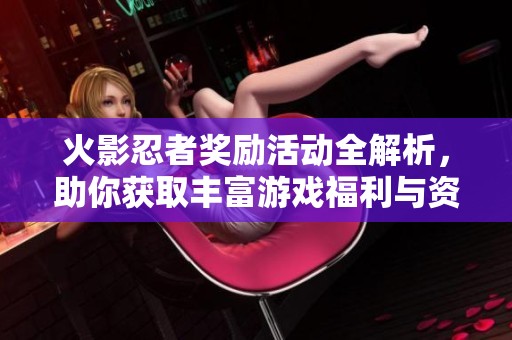 火影忍者奖励活动全解析，助你获取丰富游戏福利与资源