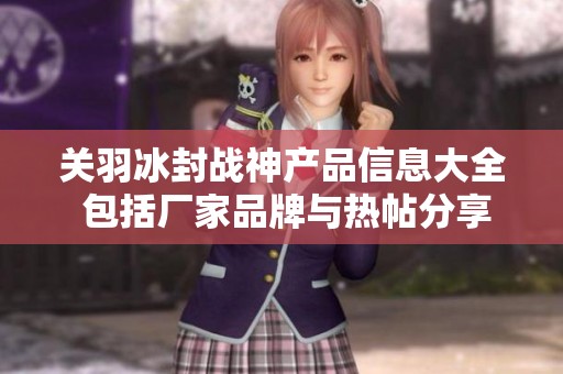 关羽冰封战神产品信息大全 包括厂家品牌与热帖分享