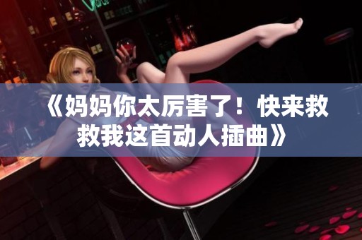 《妈妈你太厉害了！快来救救我这首动人插曲》