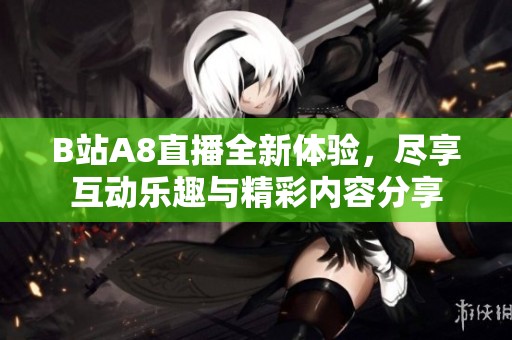 B站A8直播全新体验，尽享互动乐趣与精彩内容分享