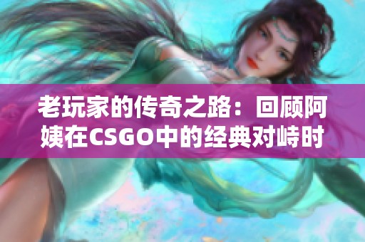 老玩家的传奇之路：回顾阿姨在CSGO中的经典对峙时刻
