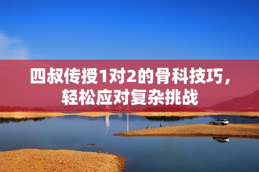 四叔传授1对2的骨科技巧，轻松应对复杂挑战