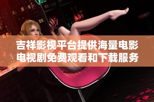吉祥影视平台提供海量电影电视剧免费观看和下载服务