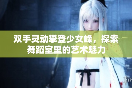 双手灵动攀登少女峰，探索舞蹈室里的艺术魅力