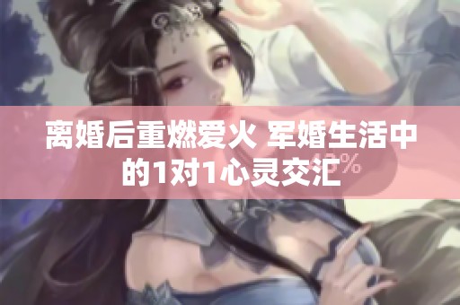 离婚后重燃爱火 军婚生活中的1对1心灵交汇