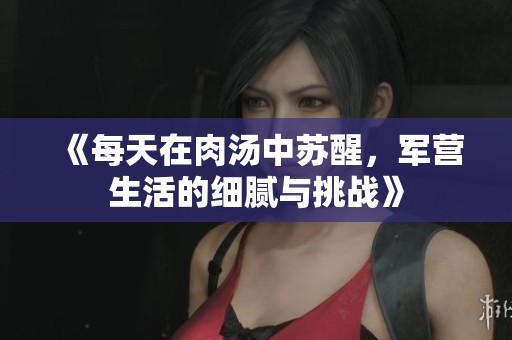 《每天在肉汤中苏醒，军营生活的细腻与挑战》