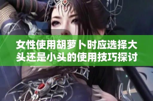 女性使用胡萝卜时应选择大头还是小头的使用技巧探讨