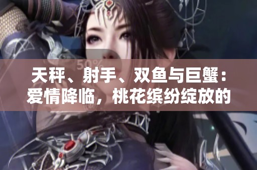 天秤、射手、双鱼与巨蟹：爱情降临，桃花缤纷绽放的季节