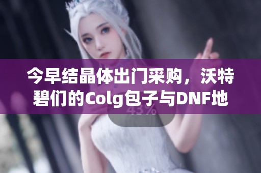 今早结晶体出门采购，沃特碧们的Colg包子与DNF地下探险相伴