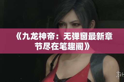 《九龙神帝：无弹窗最新章节尽在笔趣阁》