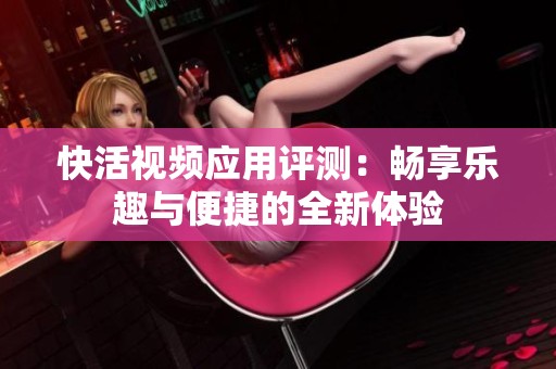 快活视频应用评测：畅享乐趣与便捷的全新体验