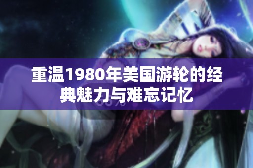 重温1980年美国游轮的经典魅力与难忘记忆