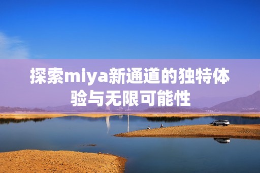 探索miya新通道的独特体验与无限可能性