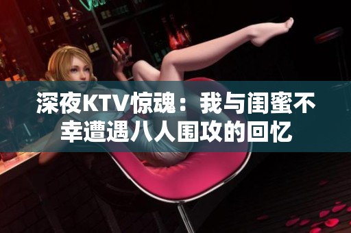 深夜KTV惊魂：我与闺蜜不幸遭遇八人围攻的回忆