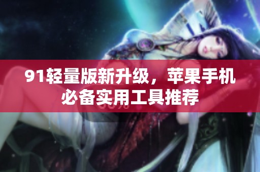 91轻量版新升级，苹果手机必备实用工具推荐