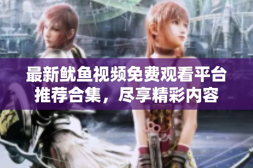 最新鱿鱼视频免费观看平台推荐合集，尽享精彩内容