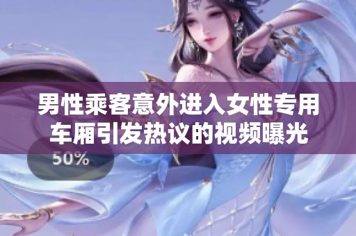 男性乘客意外进入女性专用车厢引发热议的视频曝光