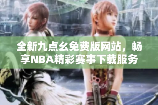 全新九点幺免费版网站，畅享NBA精彩赛事下载服务