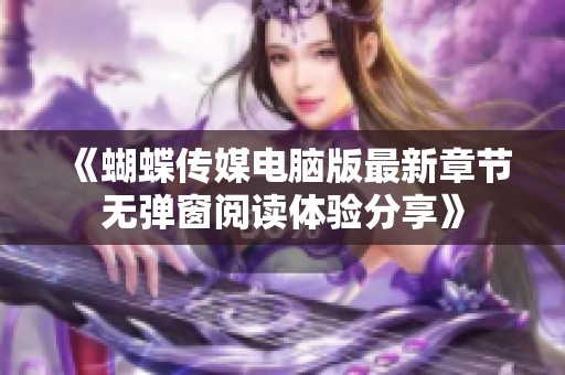 《蝴蝶传媒电脑版最新章节无弹窗阅读体验分享》