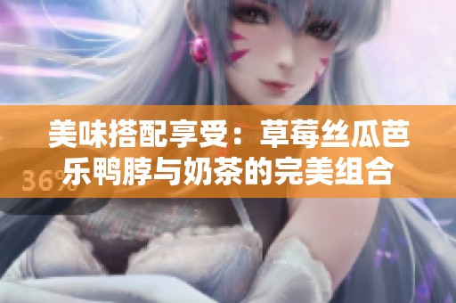 美味搭配享受：草莓丝瓜芭乐鸭脖与奶茶的完美组合