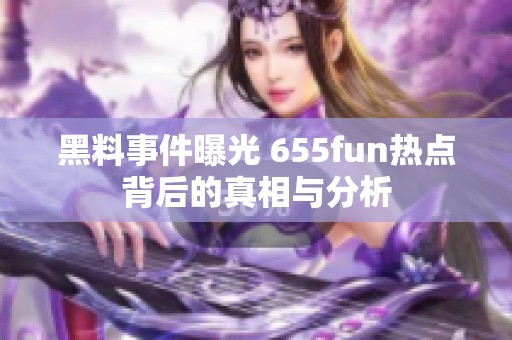 黑料事件曝光 655fun热点背后的真相与分析
