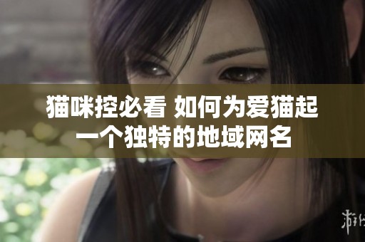 猫咪控必看 如何为爱猫起一个独特的地域网名
