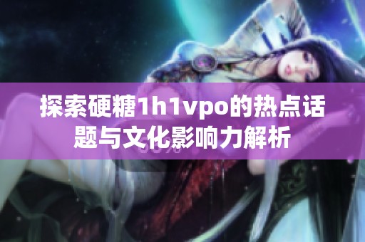 探索硬糖1h1vpo的热点话题与文化影响力解析